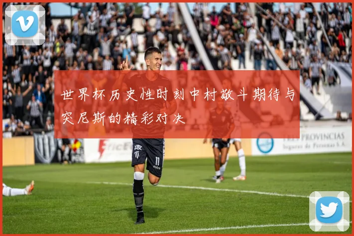 世界杯历史性时刻中村敬斗期待与突尼斯的精彩对决