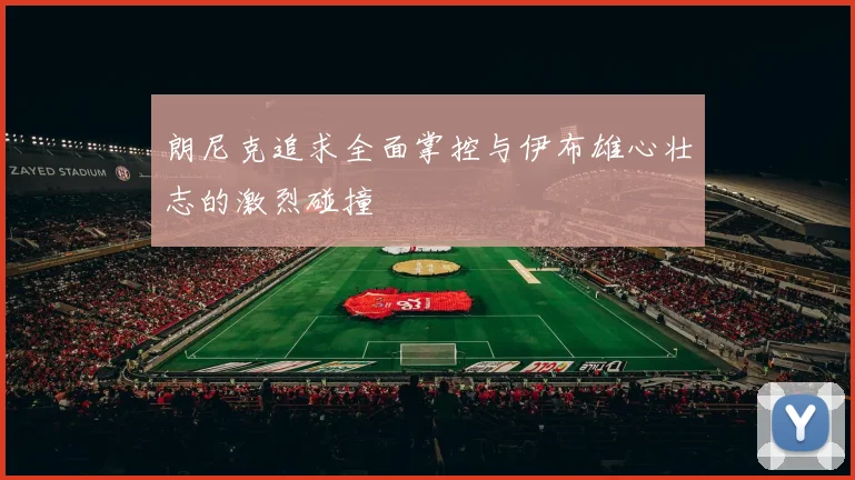 朗尼克追求全面掌控与伊布雄心壮志的激烈碰撞