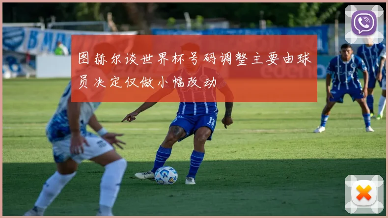 图赫尔谈世界杯号码调整主要由球员决定仅做小幅改动