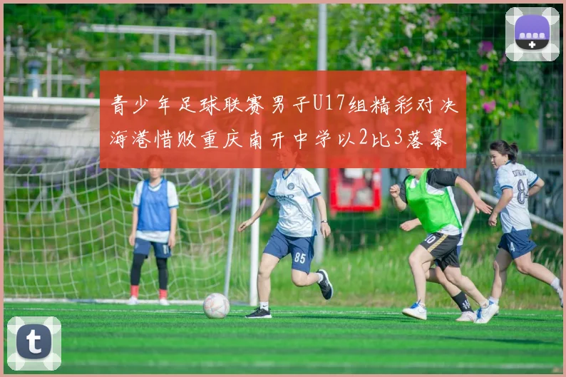 青少年足球联赛男子U17组精彩对决海港惜败重庆南开中学以2比3落幕