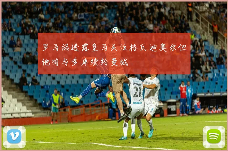 罗马诺透露皇马关注格瓦迪奥尔但他将与多库续约曼城