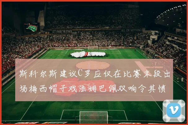 斯科尔斯建议C罗应仅在比赛末段出场梅西帽子戏法姆巴佩双响令其愤怒