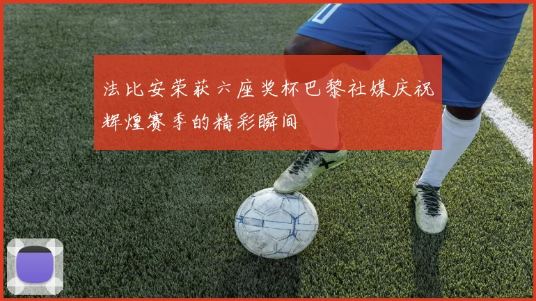 法比安荣获六座奖杯巴黎社媒庆祝辉煌赛季的精彩瞬间