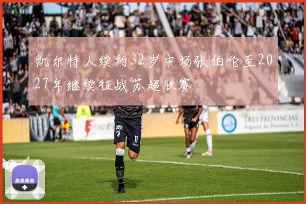 凯尔特人续约32岁中场张伯伦至2027年继续征战苏超联赛