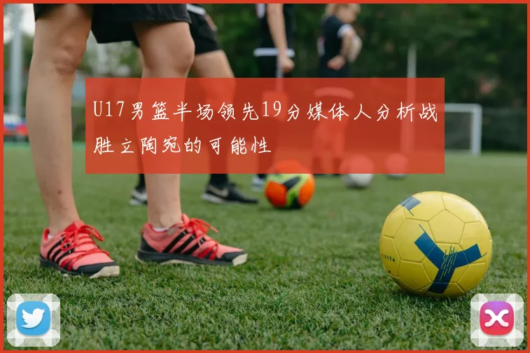 U17男篮半场领先19分媒体人分析战胜立陶宛的可能性