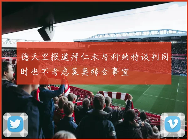 德天空报道拜仁未与科纳特谈判同时也不考虑莱奥转会事宜