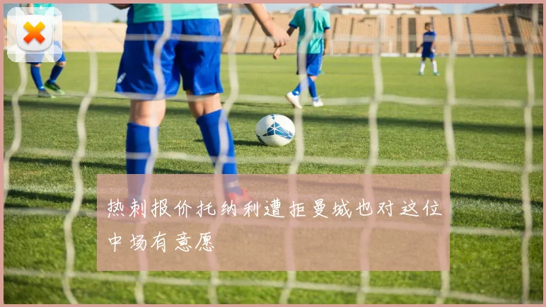 热刺报价托纳利遭拒曼城也对这位中场有意愿