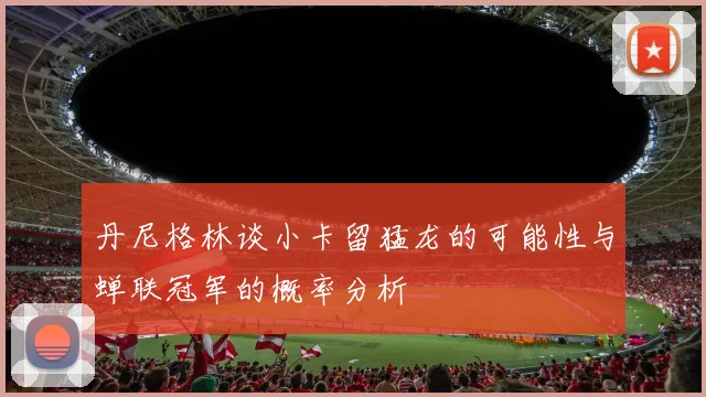 丹尼格林谈小卡留猛龙的可能性与蝉联冠军的概率分析