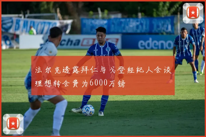 法尔克透露拜仁与戈登经纪人会谈理想转会费为6000万镑
