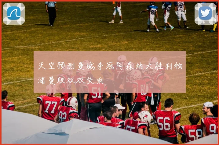 天空预测曼城夺冠阿森纳大胜利物浦曼联双双失利
