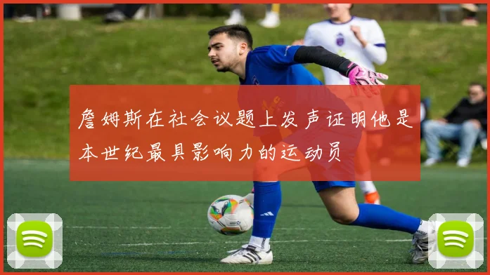 詹姆斯在社会议题上发声证明他是本世纪最具影响力的运动员