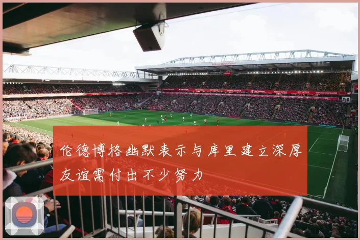 伦德博格幽默表示与库里建立深厚友谊需付出不少努力
