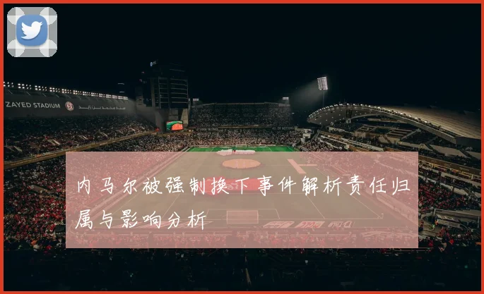 内马尔被强制换下事件解析责任归属与影响分析