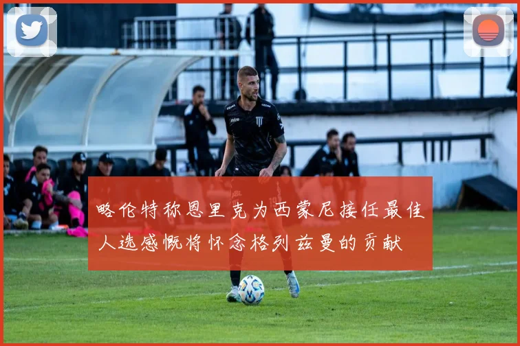 略伦特称恩里克为西蒙尼接任最佳人选感慨将怀念格列兹曼的贡献