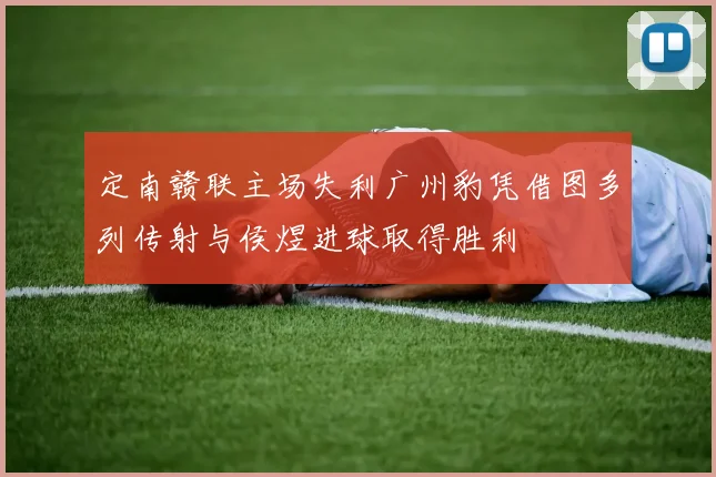 定南赣联主场失利广州豹凭借图多列传射与侯煜进球取得胜利