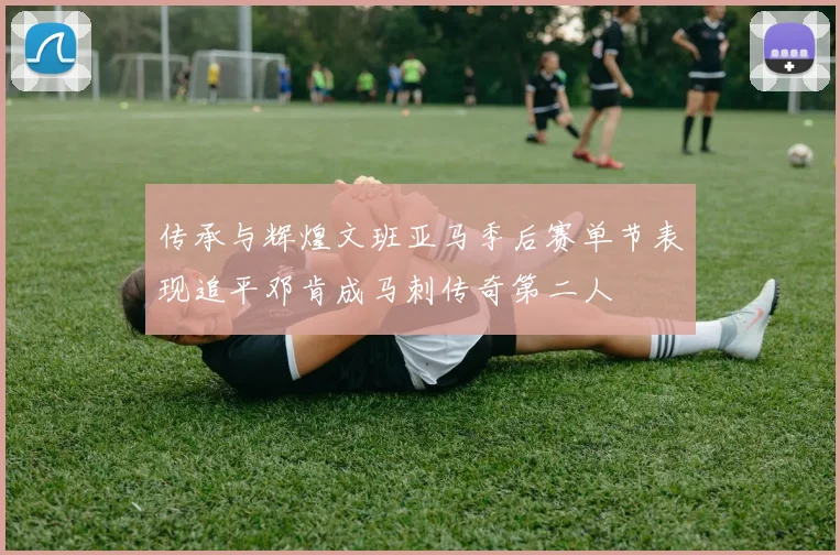 传承与辉煌文班亚马季后赛单节表现追平邓肯成马刺传奇第二人
