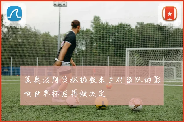 莱奥谈阿莫林执教米兰对留队的影响世界杯后再做决定